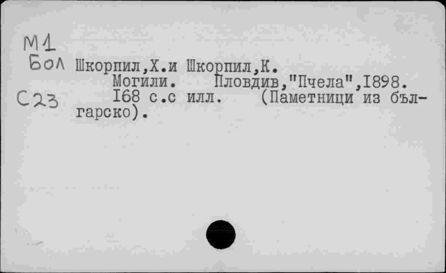 ﻿Ml Бол
ШкорпилД.и Шкорпил,К.
Могили. Пловдив,"Пчела”,1898.
168 с.с илл. (Паметници из бъл-гарско).